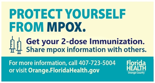 Protect yourself from mpox. Get your 2-dose Immunization. Share mpox information with others.  For more information, call 407-723-5004 or visit Orange.FloridaHealth.gov Florida Health Orange County